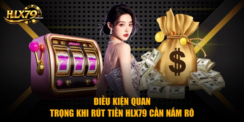 Điều kiện quan trọng khi rút tiền HLX79 cần nắm rõ